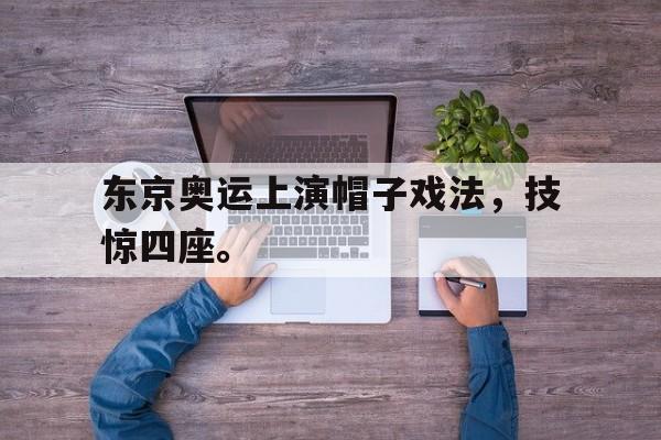 haha体育官方在线注册-东京奥运上演帽子戏法，技惊四座。