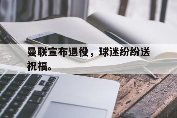 haha体育官方在线注册-曼联宣布退役，球迷纷纷送祝福。