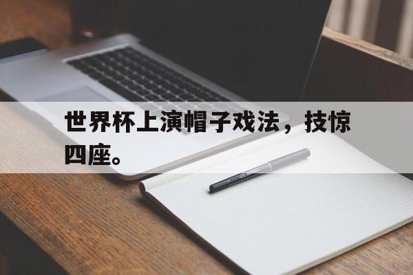 haha体育官网登入-世界杯上演帽子戏法，技惊四座。