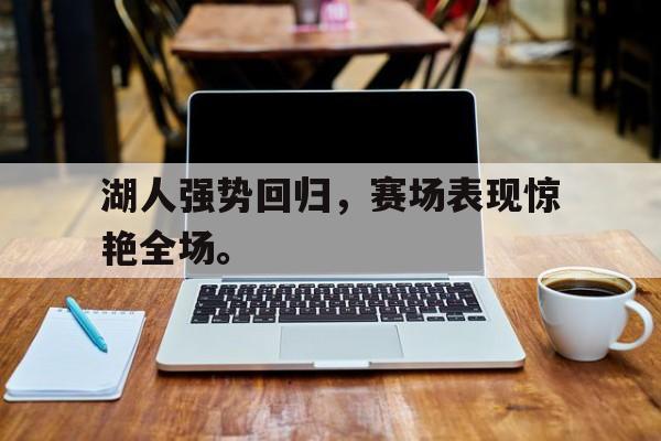 haha体育官网登入-湖人强势回归，赛场表现惊艳全场。