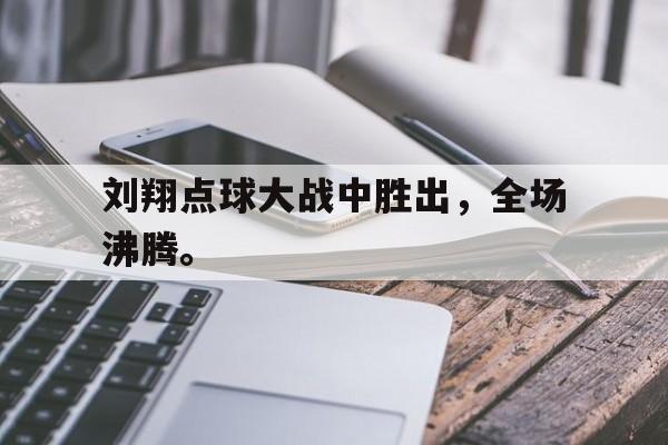 haha体育官网网址-刘翔点球大战中胜出，全场沸腾。