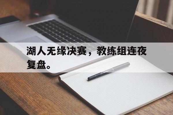 haha体育官方在线注册-湖人无缘决赛，教练组连夜复盘。