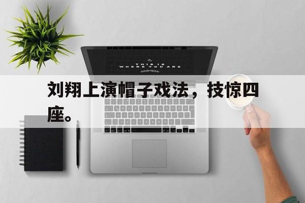 haha体育官网网址-刘翔上演帽子戏法，技惊四座。