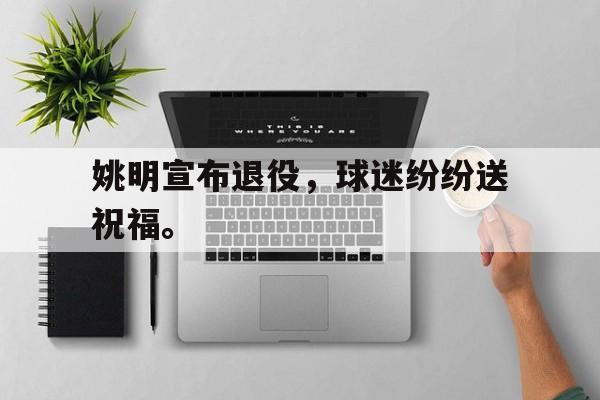 haha体育官网登入-姚明宣布退役，球迷纷纷送祝福。