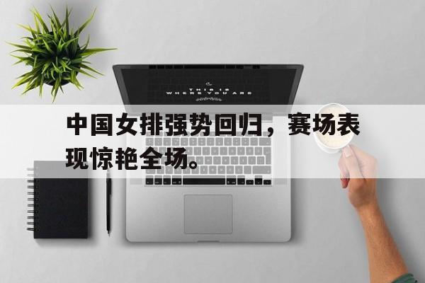 haha体育官网登入-中国女排强势回归，赛场表现惊艳全场。