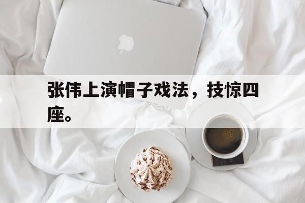 haha体育官网网址-张伟上演帽子戏法，技惊四座。