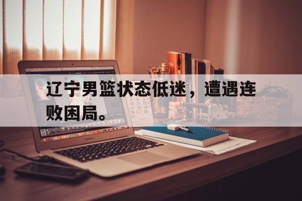 haha体育官方网站-辽宁男篮状态低迷，遭遇连败困局。
