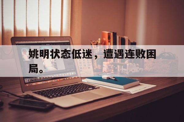 haha体育官网网址-姚明状态低迷，遭遇连败困局。