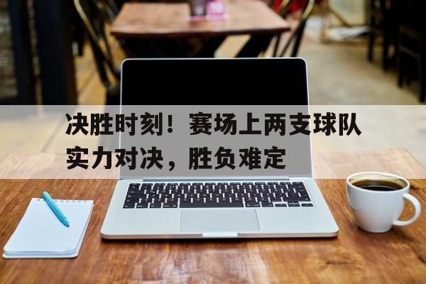 决胜时刻！赛场上两支球队实力对决，胜负难定