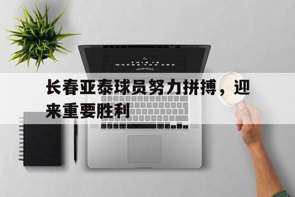 长春亚泰球员努力拼搏，迎来重要胜利