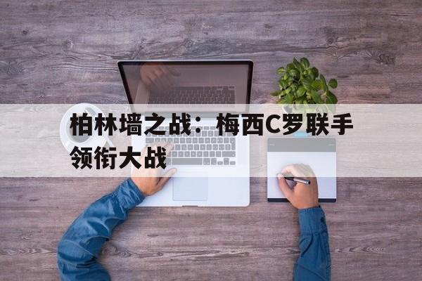 柏林墙之战：梅西C罗联手领衔大战