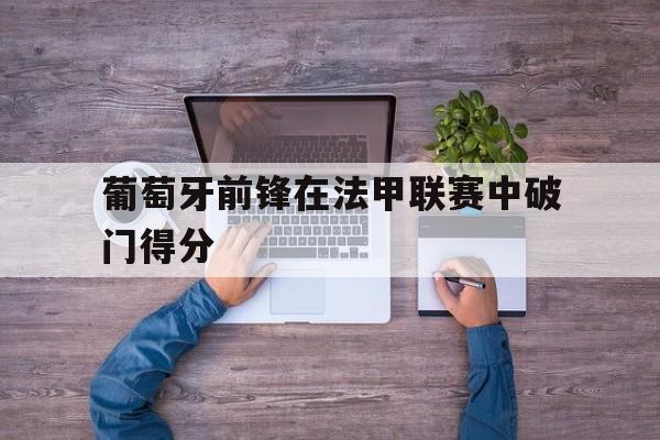葡萄牙前锋在法甲联赛中破门得分