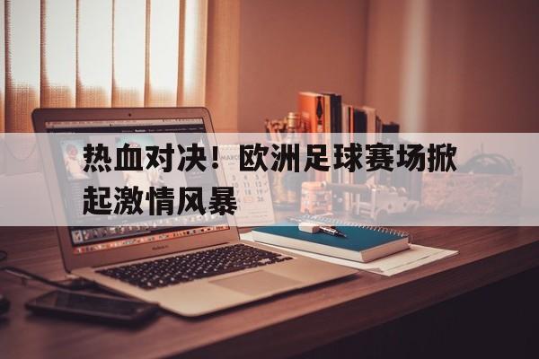 热血对决！欧洲足球赛场掀起激情风暴