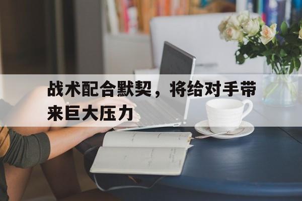 战术配合默契，将给对手带来巨大压力