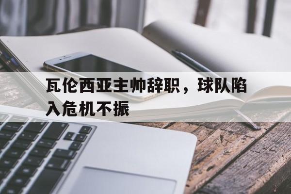 瓦伦西亚主帅辞职，球队陷入危机不振